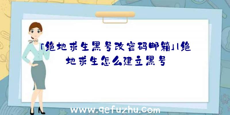 「绝地求生黑号改密码邮箱」|绝地求生怎么建立黑号